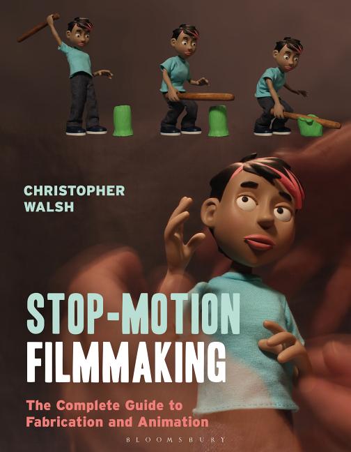 Stop Motion Filmmaking: The Complete Guide to Fabrication and Animation